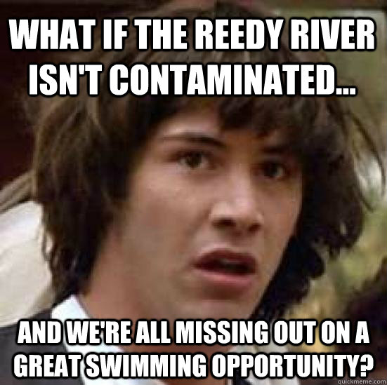 What if the Reedy River isn't contaminated... And we're all missing out on a great swimming opportunity? - What if the Reedy River isn't contaminated... And we're all missing out on a great swimming opportunity?  conspiracy keanu