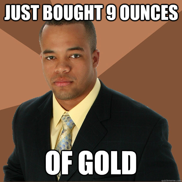 Just bought 9 ounces of gold - Just bought 9 ounces of gold  Successful Black Man