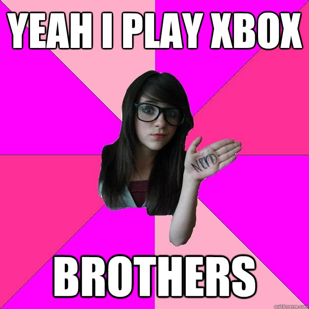 yeah i play xbox brothers  Idiot Nerd Girl