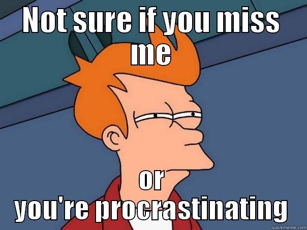 NOT SURE IF YOU MISS ME OR YOU'RE PROCRASTINATING Futurama Fry