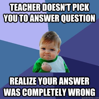 teacher doesn't pick you to answer question realize your answer was completely wrong - teacher doesn't pick you to answer question realize your answer was completely wrong  Success Kid