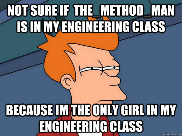 Not sure if  the_method_man is in my engineering class  because im the only girl in my engineering class  Skeptical fry