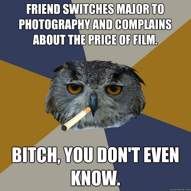 friend switches major to photography and complains about the price of film. Bitch, you don't even know. - friend switches major to photography and complains about the price of film. Bitch, you don't even know.  Art Student Owl