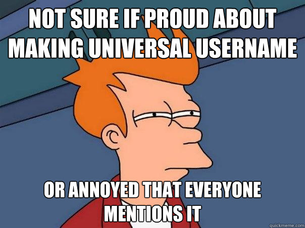 not sure if proud about making universal username or annoyed that everyone mentions it  Futurama Fry