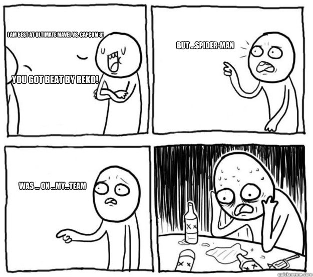 I am best at Ultimate Mavel Vs. Capcom 3! You got beat by Reko! But ...Spider-man was ... on ...my...team  Overconfident Alcoholic Depression Guy