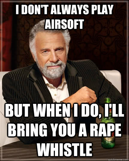 I don't always play airsoft but when i do, i'll bring you a rape whistle  The Most Interesting Man In The World