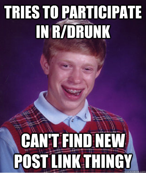 Tries to participate in r/drunk can't find new post link thingy  Bad Luck Brian