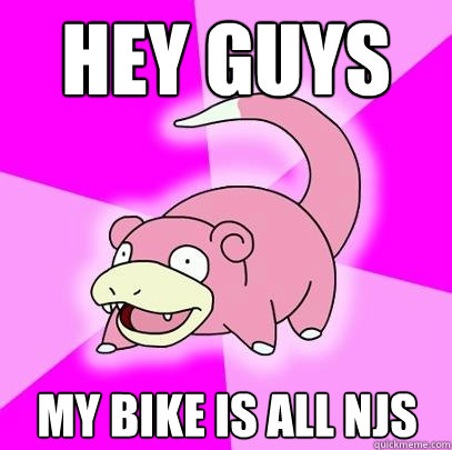 Hey guys My bike is all njs  Slowpoke