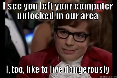 I SEE YOU LEFT YOUR COMPUTER UNLOCKED IN OUR AREA I, TOO, LIKE TO LIVE DANGEROUSLY live dangerously 