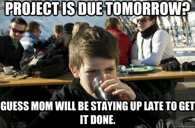 project is due tomorrow? Guess mom will be staying up late to get it done. - project is due tomorrow? Guess mom will be staying up late to get it done.  Lazy Primary School Student