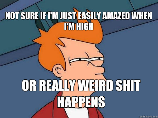 Not sure if I'm just easily amazed when I'm High or really weird shit happens  - Not sure if I'm just easily amazed when I'm High or really weird shit happens   Futurama Fry