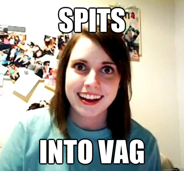 spits into vag - spits into vag  Overly Attached Girlfriend