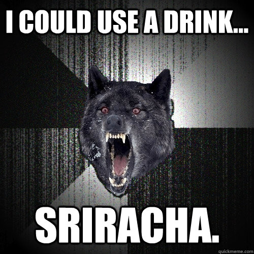 I could use a drink... Sriracha.  Insanity Wolf