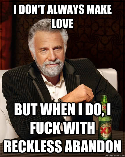 I don't always make love but when I do, I fuck with reckless abandon  The Most Interesting Man In The World