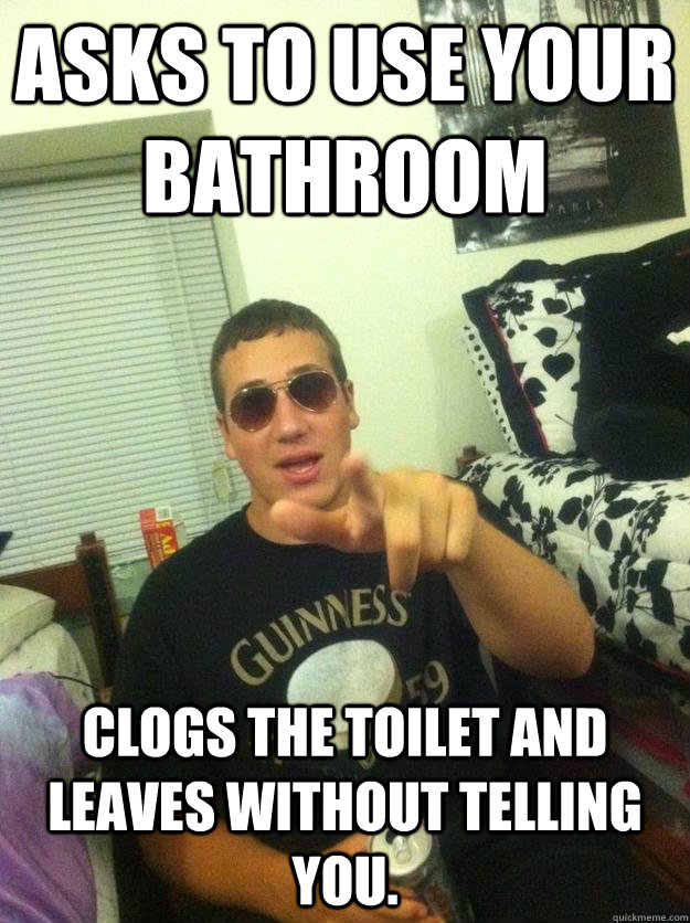 Asks to use your bathroom Clogs the toilet and leaves without telling you.    Douchebag Dan