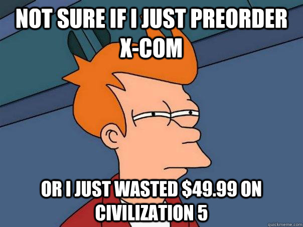 Not sure If i just preorder x-com Or I just wasted $49.99 on Civilization 5  Futurama Fry