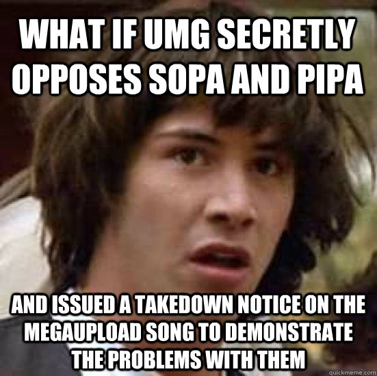 What if UMG secretly opposes Sopa and pipa And issued a takedown notice on the megaupload song to demonstrate the problems with them - What if UMG secretly opposes Sopa and pipa And issued a takedown notice on the megaupload song to demonstrate the problems with them  conspiracy keanu