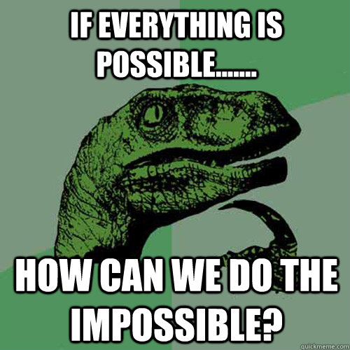 IF everything is possible....... how can we do the impossible?  Philosoraptor