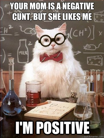 Your mom is a negative cunt, but she likes me


 I'm positive - Your mom is a negative cunt, but she likes me


 I'm positive  Chemistry Cat