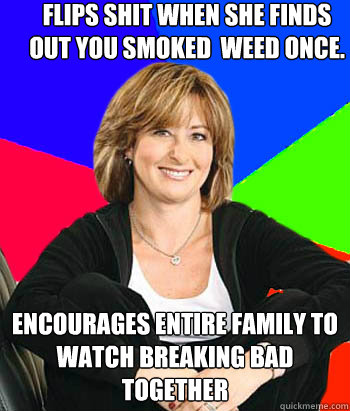 Flips shit when she finds out you smoked  weed once. Encourages entire family to watch Breaking Bad together - Flips shit when she finds out you smoked  weed once. Encourages entire family to watch Breaking Bad together  Sheltering Suburban Mom