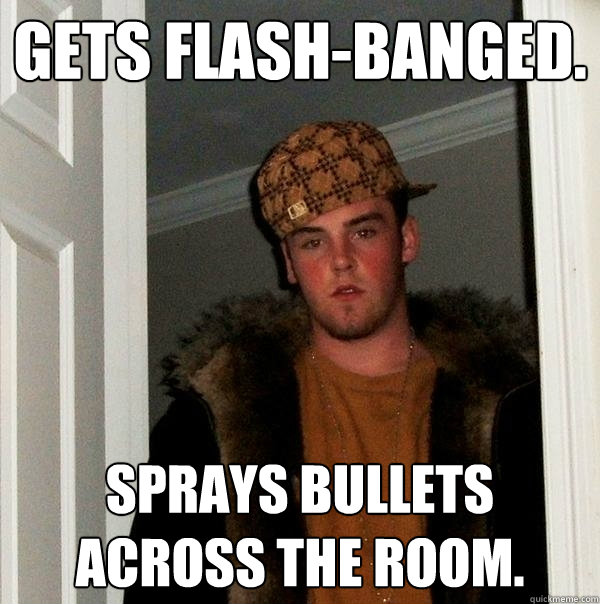 Gets flash-banged. Sprays bullets across the room.  Scumbag Steve