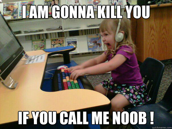 I am gonna kill you 
 if you call me noob ! - I am gonna kill you 
 if you call me noob !  Angry computer girl