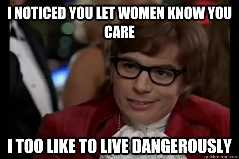 I noticed you let women know you care i too like to live dangerously   Dangerously - Austin Powers