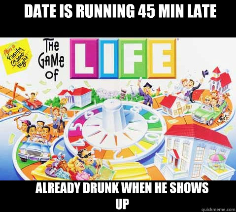 date is running 45 min late already drunk when he shows up  Game of Life