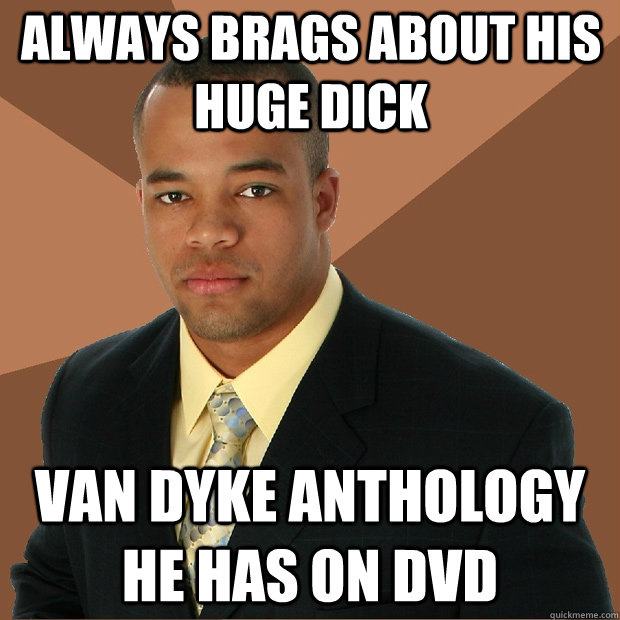 always brags about his huge dick van dyke anthology he has on DVD  Successful Black Man