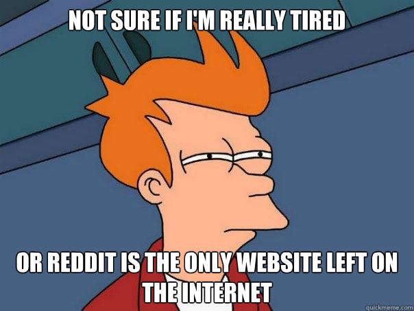 Not sure if I'm really tired  Or Reddit is the only Website left on the internet  Futurama Fry