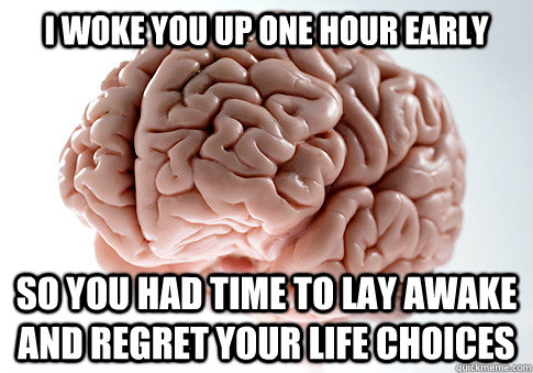 I WOKE YOU UP ONE HOUR EARLY SO YOU HAD TIME TO LAY AWAKE AND REGRET YOUR LIFE CHOICES  - I WOKE YOU UP ONE HOUR EARLY SO YOU HAD TIME TO LAY AWAKE AND REGRET YOUR LIFE CHOICES   Scumbag Brain