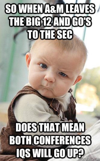 So when A&M leaves the Big 12 and go's to the SEC DOES THAT MEAN BOTH CONFERENCES IQS WILL GO UP? - So when A&M leaves the Big 12 and go's to the SEC DOES THAT MEAN BOTH CONFERENCES IQS WILL GO UP?  Baby