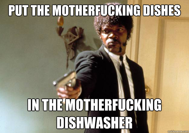 Put the motherfucking dishes in the motherfucking dishwasher - Put the motherfucking dishes in the motherfucking dishwasher  Samuel L Jackson