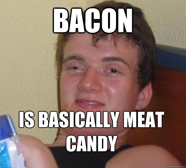 Bacon is basically meat candy
  10 Guy