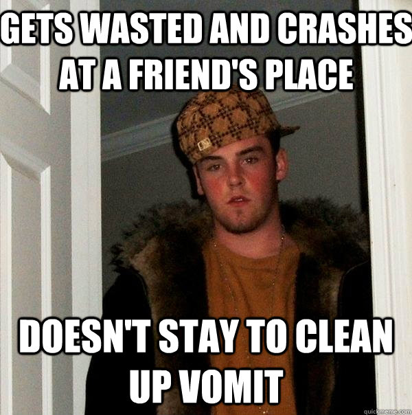 Gets wasted and crashes at a friend's place Doesn't stay to clean up vomit  Scumbag Steve