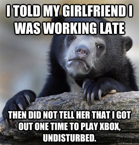 i Told my Girlfriend I was working late Then did not tell her that I got out one time to play Xbox, undisturbed.  Confession Bear