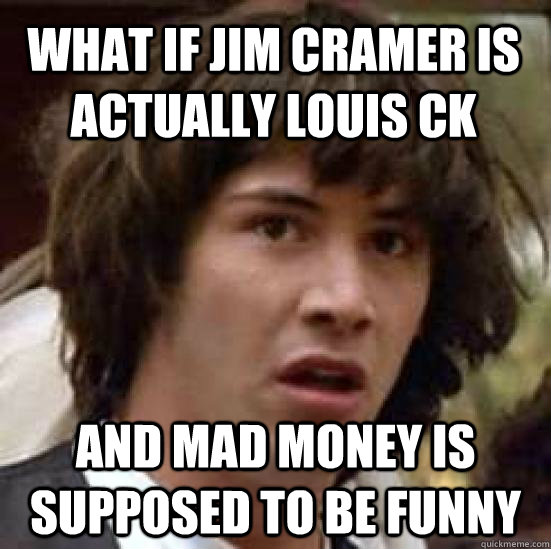 What if jim cramer is actually louis ck and mad money is supposed to be funny - What if jim cramer is actually louis ck and mad money is supposed to be funny  conspiracy keanu