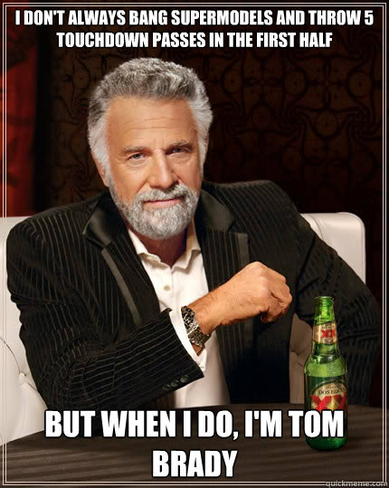 I don't always bang supermodels and throw 5 Touchdown passes in the first half but when I do, I'm Tom Brady  The Most Interesting Man In The World