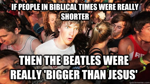 If people in biblical times were really shorter Then the Beatles were really 'bigger than Jesus' - If people in biblical times were really shorter Then the Beatles were really 'bigger than Jesus'  Sudden Clarity Clarence