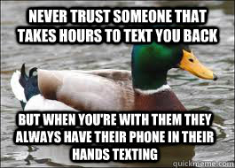 Never trust someone that takes hours to text you back but when you're with them they always have their phone in their hands texting - Never trust someone that takes hours to text you back but when you're with them they always have their phone in their hands texting  Good Advice Duck