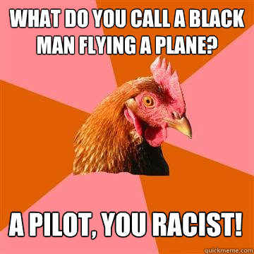 What do you call a black man flying a plane? A pilot, you Racist!  Anti-Joke Chicken