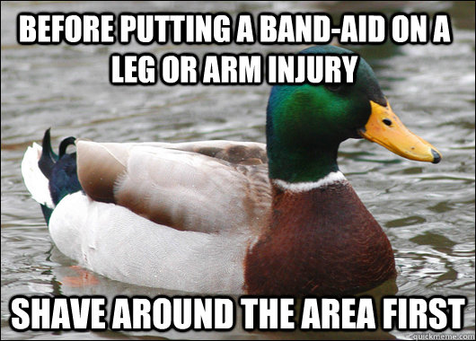 Before putting a band-aid on a leg or arm injury Shave around the area first - Before putting a band-aid on a leg or arm injury Shave around the area first  Actual Advice Mallard