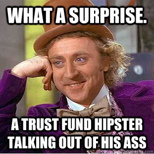 What a surprise. a trust fund hipster talking out of his ass  Condescending Wonka