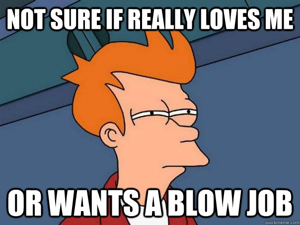 Not sure if really loves me  Or wants a blow job - Not sure if really loves me  Or wants a blow job  Futurama Fry