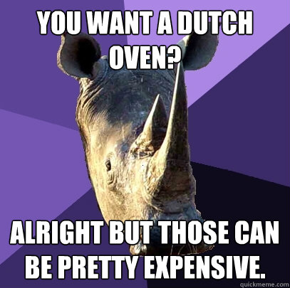 You want a dutch oven?  Alright but those can be pretty expensive.   Sexually Oblivious Rhino