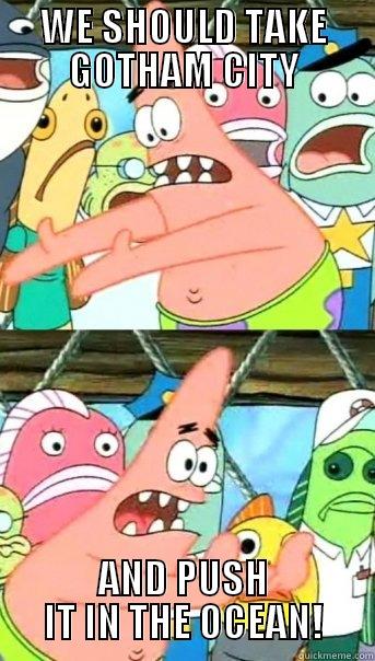 WE SHOULD TAKE GOTHAM CITY AND PUSH IT IN THE OCEAN! Push it somewhere else Patrick