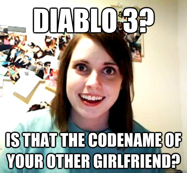 diablo 3? is that the codename of your other girlfriend? - diablo 3? is that the codename of your other girlfriend?  Overly Attached Girlfriend