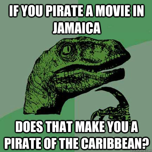 If you pirate a movie in jamaica does that make you a pirate of the caribbean?  Philosoraptor