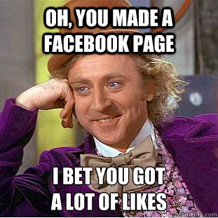 Oh, you made a facebook page I bet you got
a lot of likes  Condescending Wonka