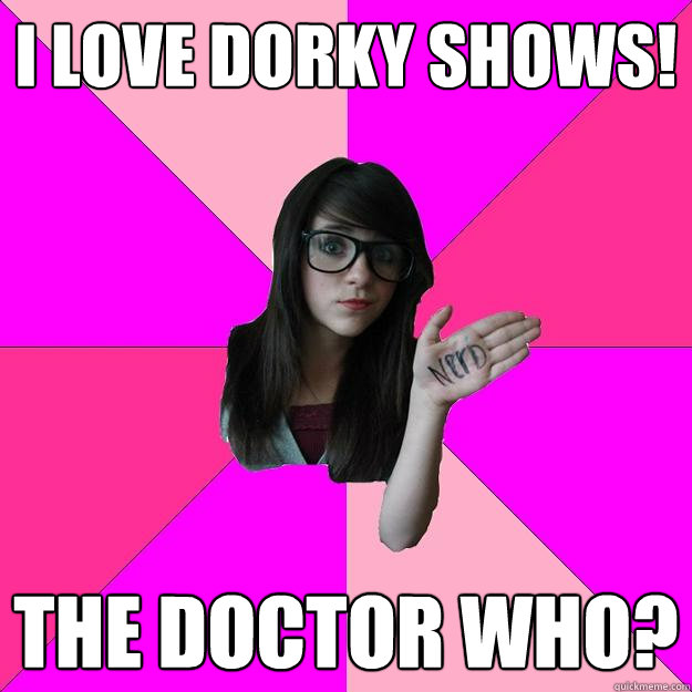 I love dorky shows! The doctor who?  Idiot Nerd Girl